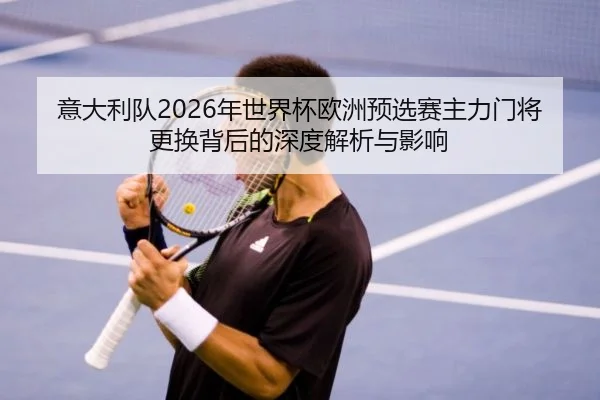 意大利队2026年世界杯欧洲预选赛主力门将更换背后的深度解析与影响