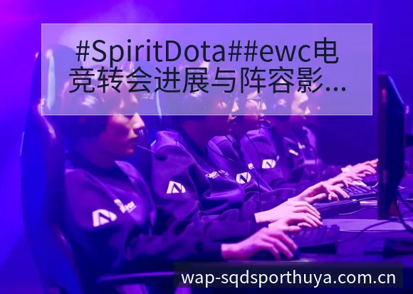 #SpiritDota##ewc电竞转会进展与阵容影响小 - 说球帝APP