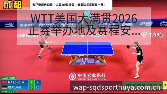 WTT美国大满贯2026正赛举办地及赛程安排风险观察分析 - 说球帝APP