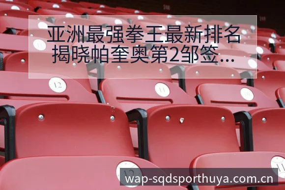 亚洲最强拳王最新排名揭晓帕奎奥第2邹签表路径与晋级前景技 - 说球帝APP