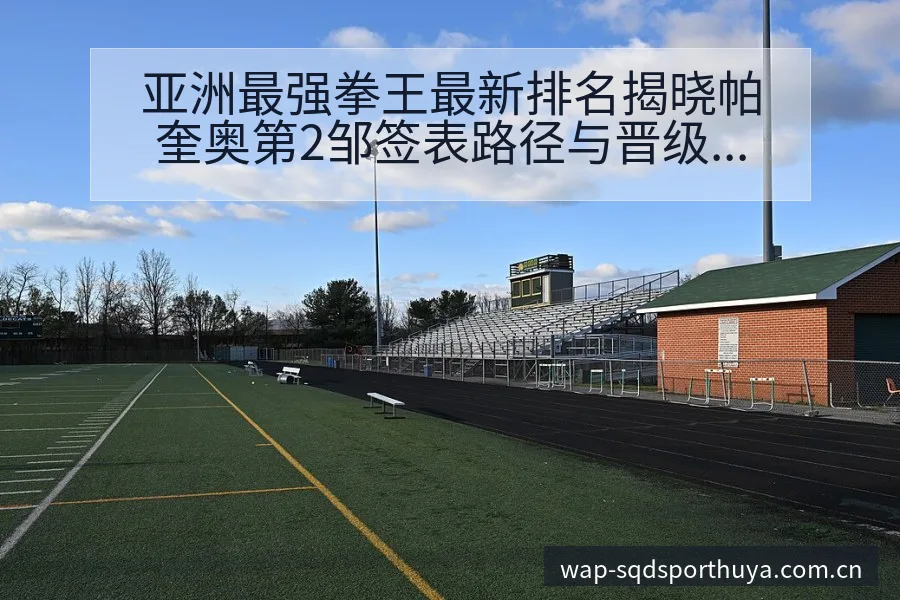 亚洲最强拳王最新排名揭晓帕奎奥第2邹签表路径与晋级前景技 - 说球帝APP