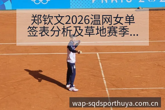 郑钦文2026温网女单签表分析及草地赛季参赛计划深度解读 - 说球帝APP