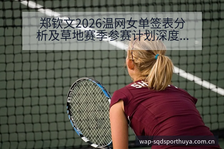 郑钦文2026温网女单签表分析及草地赛季参赛计划深度解读 - 说球帝APP